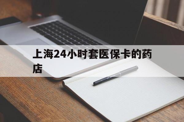 温州最新上海24小时套医保卡的药店方法分析(最方便真实的温州上海刷医保卡的药店方法)