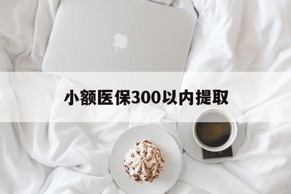 温州最新小额医保300以内提取方法分析(最方便真实的温州小额医保300以内提取微信方法)