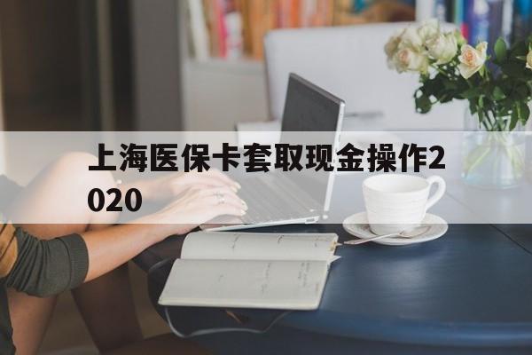 温州最新上海医保卡套取现金操作2020方法分析(最方便真实的温州上海医保卡套取现金操作2020年方法)