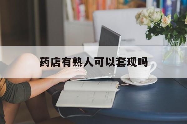 温州最新药店有熟人可以套现吗方法分析(最方便真实的温州药店有熟人可以套现吗现在方法)