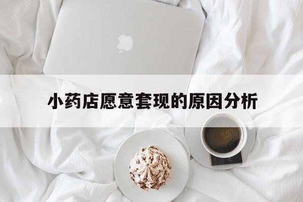 温州最新小药店愿意套现的原因分析方法分析(最方便真实的温州小药店愿意套现的原因分析怎么写方法)