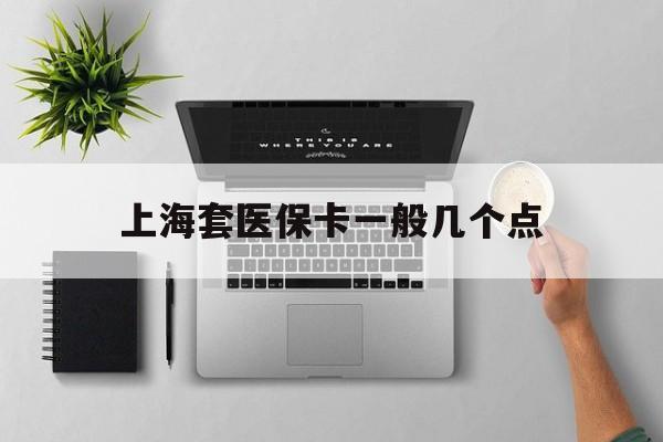 温州最新上海套医保卡一般几个点方法分析(最方便真实的温州上海医保卡套取现金操作2020方法)