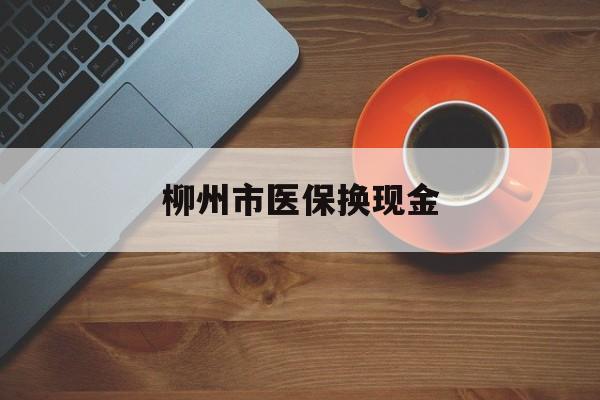 温州最新柳州市医保换现金方法分析(最方便真实的温州柳州医保取现方法)