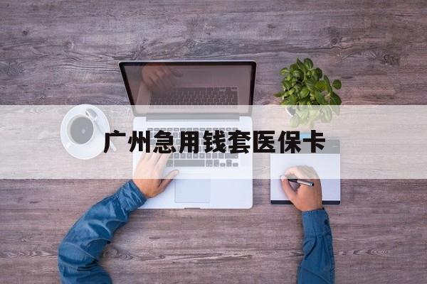 温州最新广州急用钱套医保卡方法分析(最方便真实的温州广州医保卡套取现金哪里有方法)