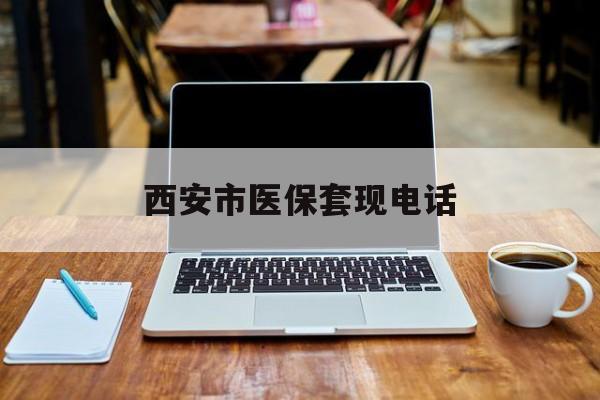 温州最新西安市医保套现电话方法分析(最方便真实的温州西安市医保套现电话查询方法)