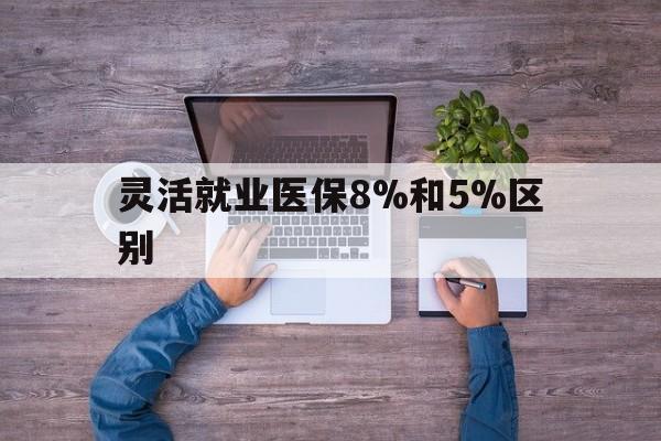 温州最新灵活就业医保8%和5%区别方法分析(最方便真实的温州个人灵活就业社保医疗5%和10%的区别方法)