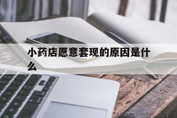 温州最新小药店愿意套现的原因是什么方法分析(最方便真实的温州小药店愿意套现的原因是什么呢方法)