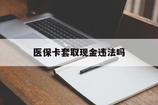 温州最新医保卡套取现金违法吗方法分析(最方便真实的温州医保卡套取现金违法吗怎么处理方法)