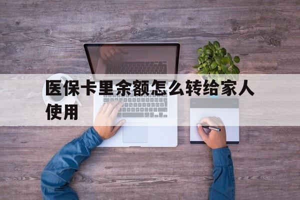 温州最新医保卡里余额怎么转给家人使用方法分析(最方便真实的温州医保卡余额如何转移给亲属方法)